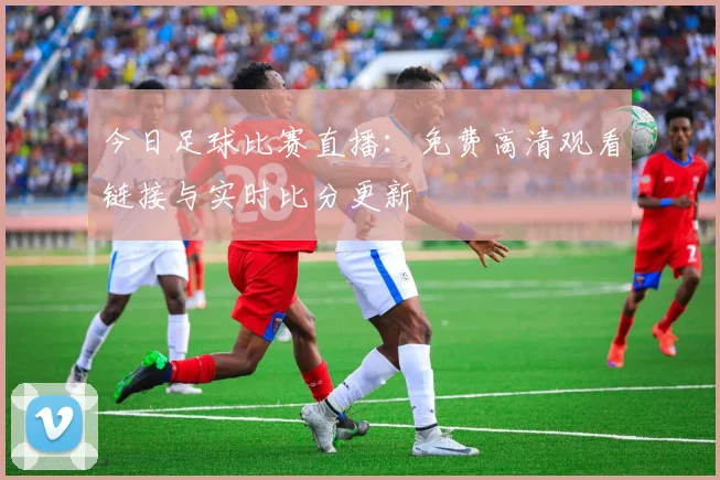 今日足球比赛直播：免费高清观看链接与实时比分更新