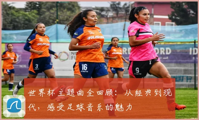 世界杯主题曲全回顾：从经典到现代，感受足球音乐的魅力