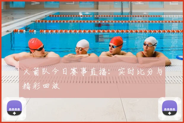 火箭队今日赛事直播：实时比分与精彩回放