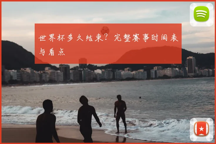 世界杯多久结束？完整赛事时间表与看点