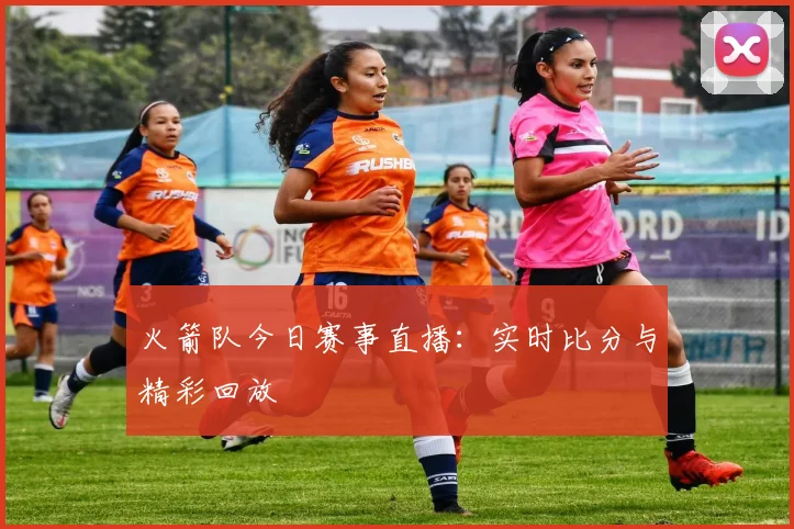 火箭队今日赛事直播：实时比分与精彩回放