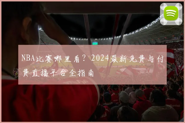 NBA比赛哪里看？2024最新免费与付费直播平台全指南