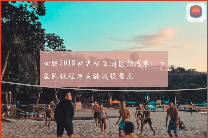 回顾2018世界杯亚洲区预选赛：中国队征程与关键战役盘点