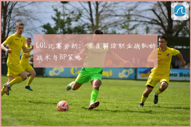 LOL比赛分析：深度解读职业战队的战术与BP策略