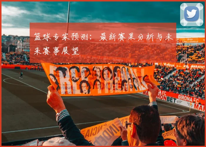 篮球专家预测：最新赛果分析与未来赛事展望