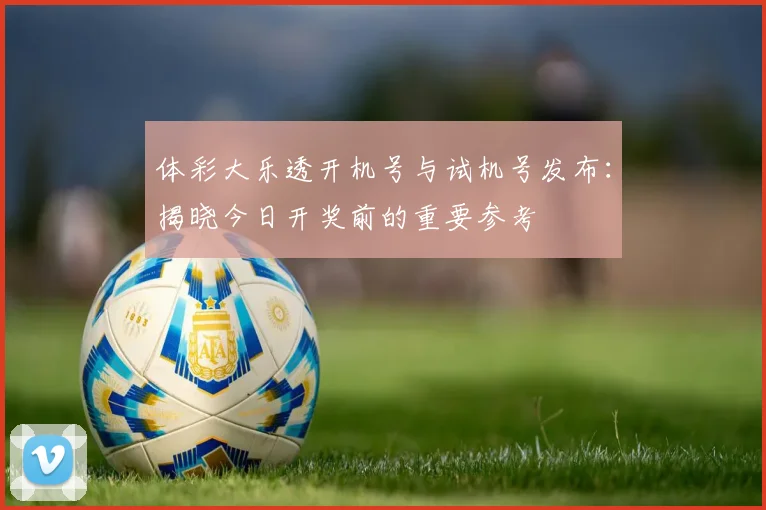 体彩大乐透开机号与试机号发布：揭晓今日开奖前的重要参考