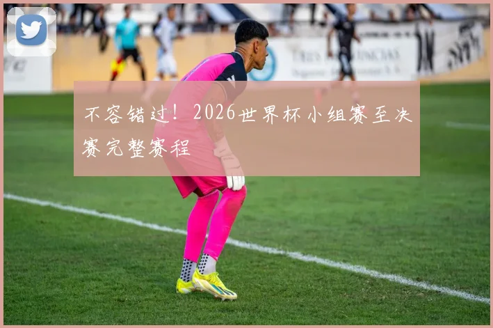 不容错过！2026世界杯小组赛至决赛完整赛程