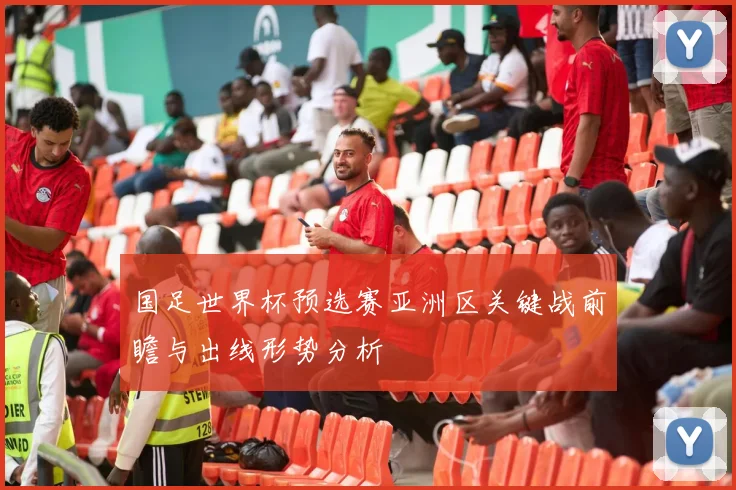国足世界杯预选赛亚洲区关键战前瞻与出线形势分析