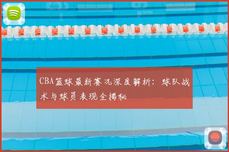 CBA篮球最新赛况深度解析：球队战术与球员表现全揭秘