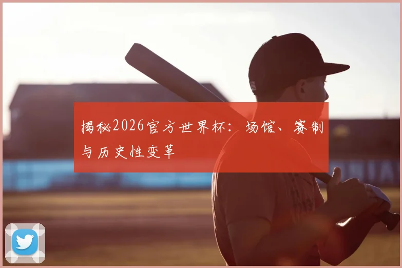 揭秘2026官方世界杯：场馆、赛制与历史性变革