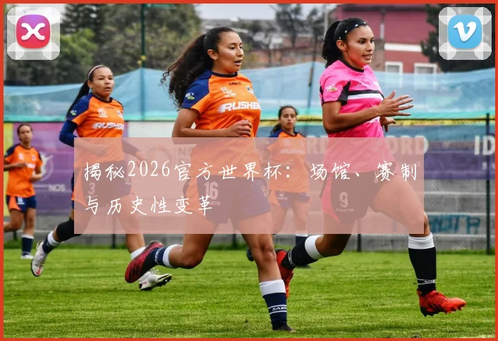 揭秘2026官方世界杯：场馆、赛制与历史性变革