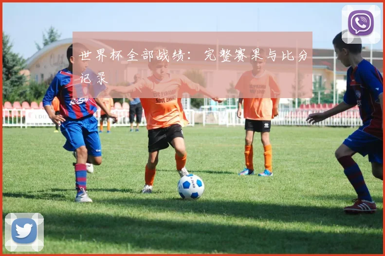 世界杯全部战绩：完整赛果与比分记录