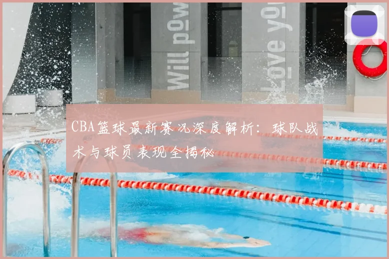 CBA篮球最新赛况深度解析：球队战术与球员表现全揭秘