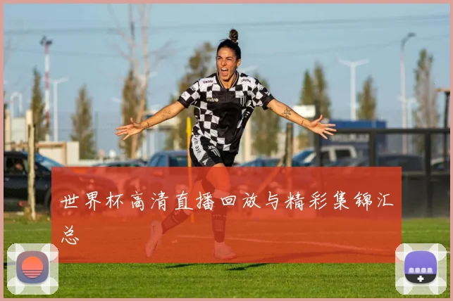 世界杯高清直播回放与精彩集锦汇总
