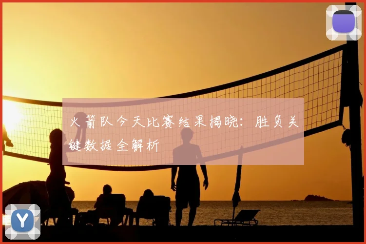 火箭队今天比赛结果揭晓：胜负关键数据全解析