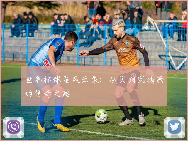 世界杯球星风云录：从贝利到梅西的传奇之路